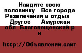 Найдите свою половинку - Все города Развлечения и отдых » Другое   . Амурская обл.,Благовещенский р-н